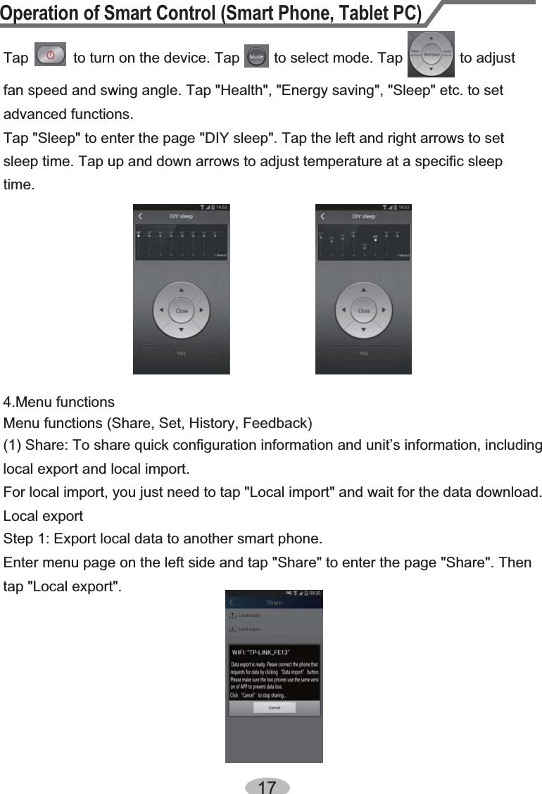 Tap &quot;Sleep&quot; to enter the page &quot;DIY sleep&quot;. Tap the left and right arrows to set sleep time. Tap up and down arrows to adjust temperature at a specific sleep time.Operation of Smart Control (Smart Phone, Tablet PC)17Tap           to turn on the device. Tap         to select mode. Tap              to adjust fan speed and swing angle. Tap &quot;Health&quot;, &quot;Energy saving&quot;, &quot;Sleep&quot; etc. to set advanced functions. Menu functions (Share, Set, History, Feedback)(1) Share: To share quick configuration information and unit’s information, including local export and local import. For local import, you just need to tap &quot;Local import&quot; and wait for the data download.Local export Step 1: Export local data to another smart phone. Enter menu page on the left side and tap &quot;Share&quot; to enter the page &quot;Share&quot;. Then tap &quot;Local export&quot;.4.Menu functions 