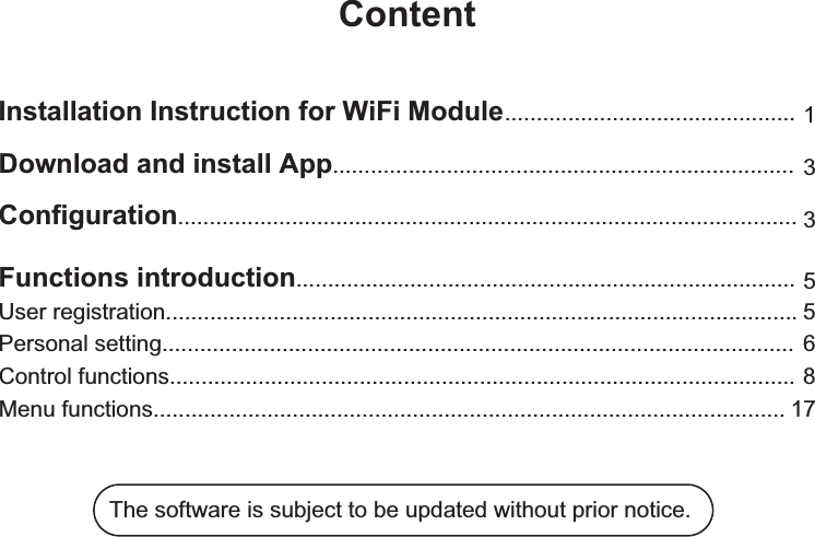 ContentDownload and install App.........................................................................Configuration..................................................................................................User registration.................................................................................................... 5533.............................................. 1Personal setting.................................................................................................... 6Control functions................................................................................................... 17Menu functions........................................The software is subject to be updated without prior notice. ............................................................Functions introduction...............................................................................Installation Instruction for WiFi Module