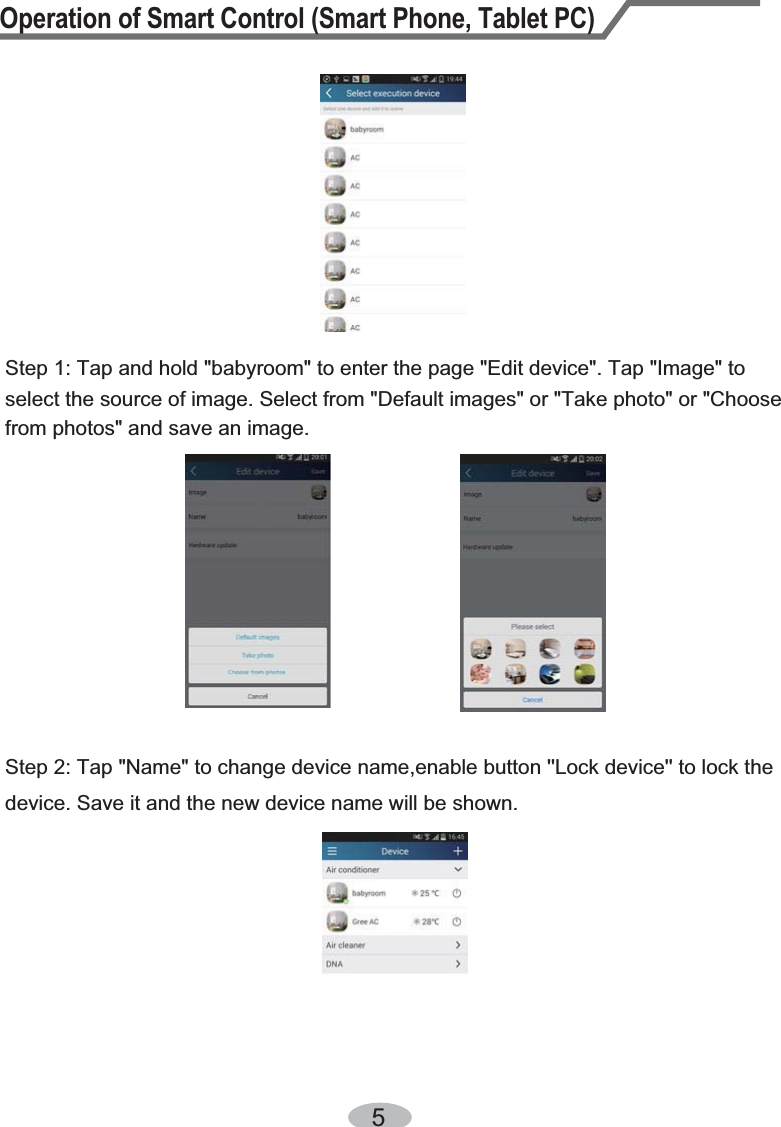 Operation of Smart Control (Smart Phone, Tablet PC)5Step 2: Tap &quot;Name&quot; to change device name,enable button &apos;&apos;Lock device&apos;&apos; to lock the Step 1: Tap and hold &quot;babyroom&quot; to enter the page &quot;Edit device&quot;. Tap &quot;Image&quot; to select the source of image. Select from &quot;Default images&quot; or &quot;Take photo&quot; or &quot;Choose from photos&quot; and save an image. device. Save it and the new device name will be shown. 