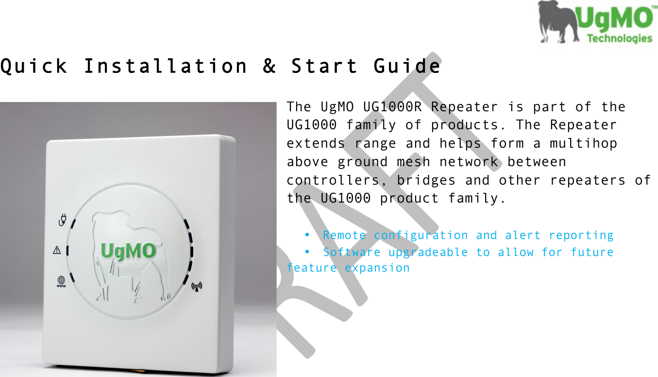 !! !  Quick Installation &amp; Start Guide  The UgMO UG1000R Repeater is part of the UG1000 family of products. The Repeater extends range and helps form a multihop above ground mesh network between controllers, bridges and other repeaters of the UG1000 product family.   • Remote configuration and alert reporting • Software upgradeable to allow for future    feature expansion           