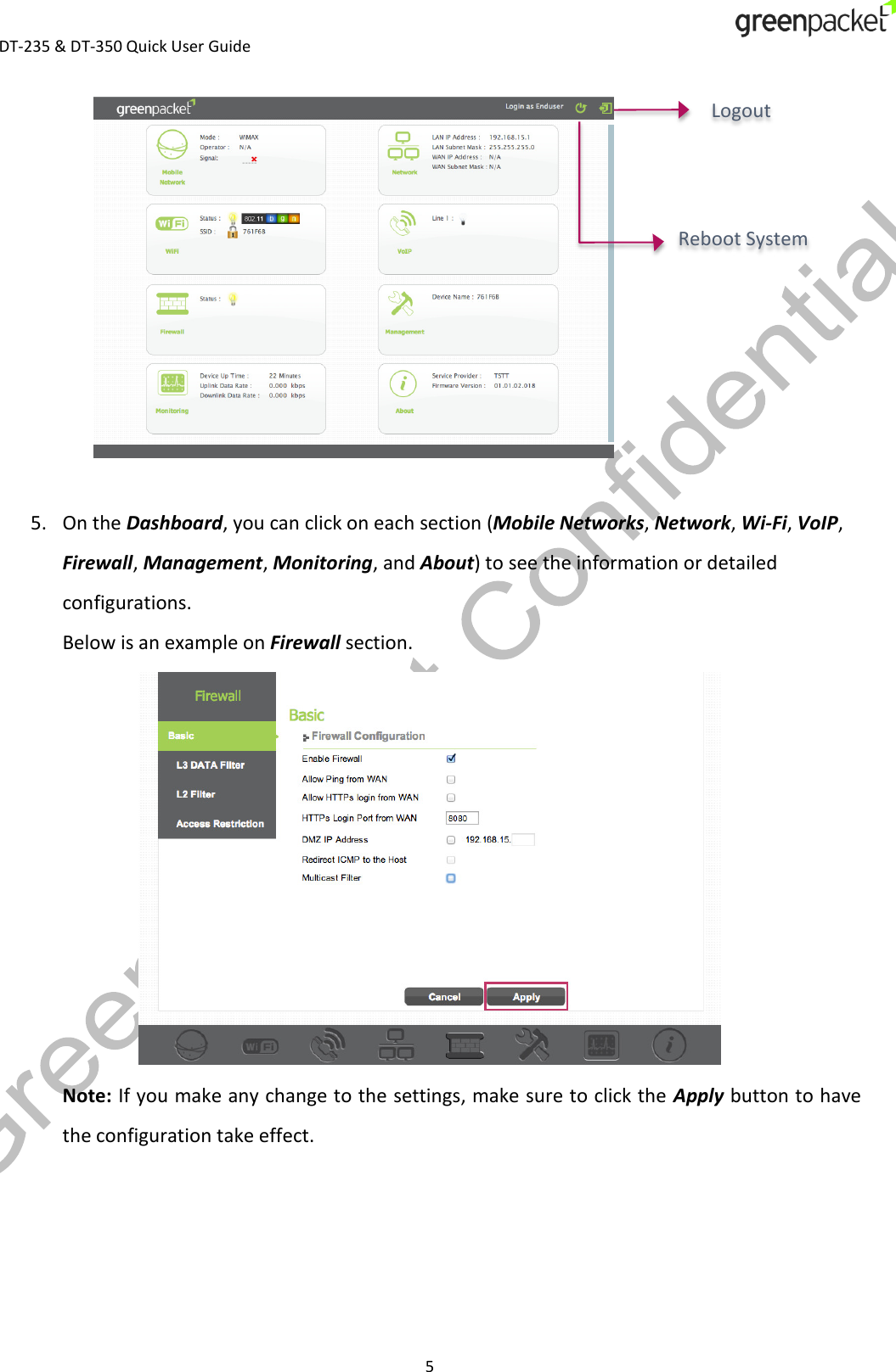  DT-235 &amp; DT-350 Quick User Guide  5    5. On the Dashboard, you can click on each section (Mobile Networks, Network, Wi-Fi, VoIP, Firewall, Management, Monitoring, and About) to see the information or detailed configurations. Below is an example on Firewall section.  Note: If you make any change to the settings, make sure to click the Apply button to have the configuration take effect.       Reboot System Logout 