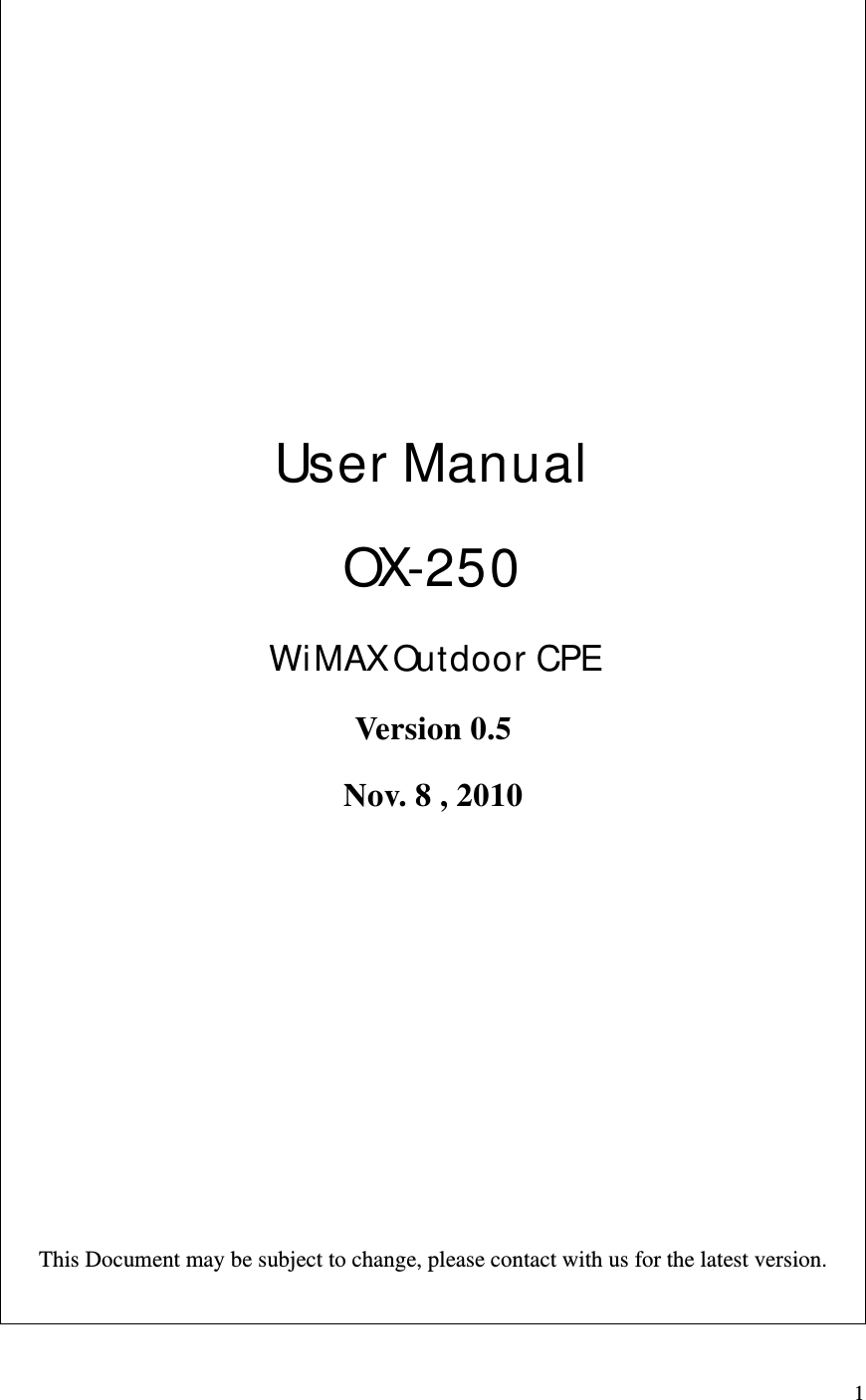  1     User Manual OX-250 WiMAX Outdoor CPE Version 0.5 Nov. 8 , 2010      This Document may be subject to change, please contact with us for the latest version.  