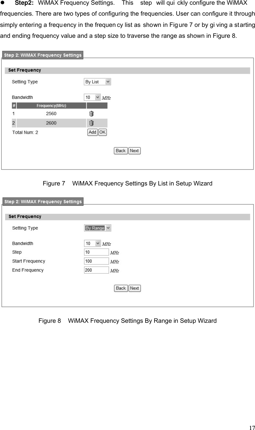 17 Step2:  WiMAX Frequency Settings.  This  step will qui ckly configure the WiMAX  frequencies. There are two types of configuring the frequencies. User can configure it through simply entering a frequ ency in the frequen cy list as  shown in Fig ure 7 or by gi ving a starting and ending frequency value and a step size to traverse the range as shown in Figure 8.  Figure 7  WiMAX Frequency Settings By List in Setup Wizard  Figure 8  WiMAX Frequency Settings By Range in Setup Wizard 