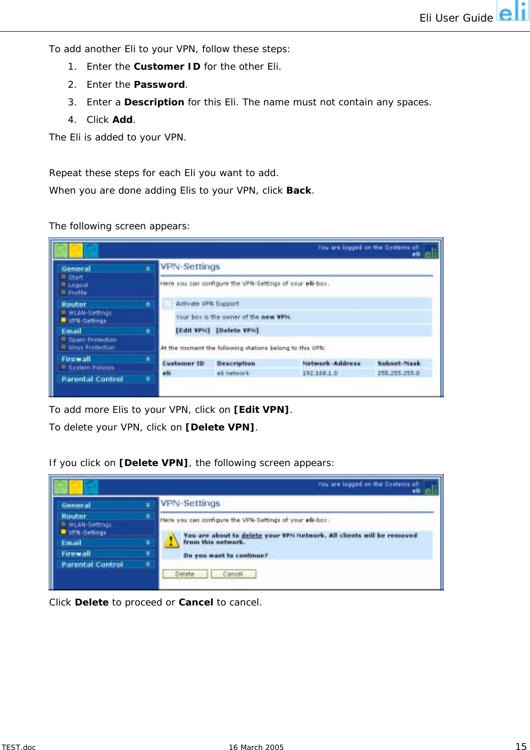 Eli User Guide    To add another Eli to your VPN, follow these steps: 1. Enter the Customer ID for the other Eli.  2. Enter the Password.  3. Enter a Description for this Eli. The name must not contain any spaces. 4. Click Add. The Eli is added to your VPN.  Repeat these steps for each Eli you want to add. When you are done adding Elis to your VPN, click Back.  The following screen appears:  To add more Elis to your VPN, click on [Edit VPN]. To delete your VPN, click on [Delete VPN].  If you click on [Delete VPN], the following screen appears:  Click Delete to proceed or Cancel to cancel.  TEST.doc   16 March 2005 15 