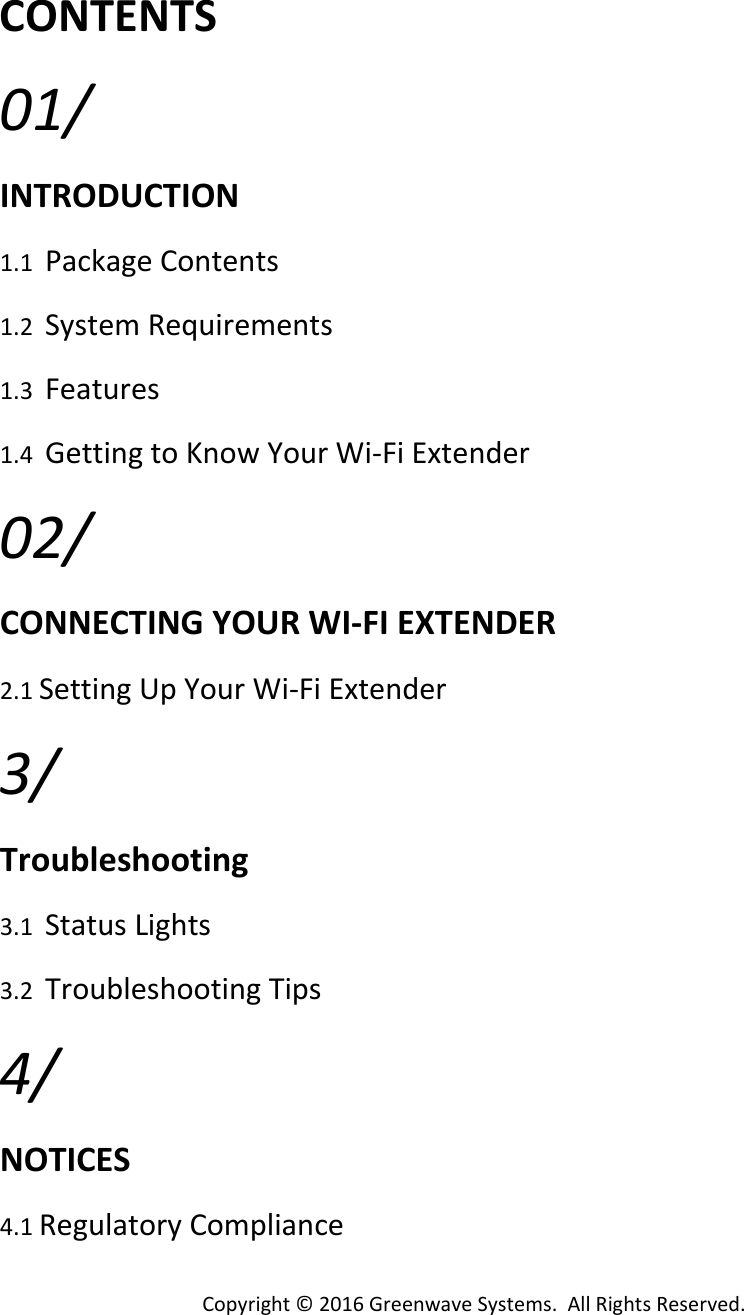 Copyright©2016GreenwaveSystems.AllRightsReserved.CONTENTS01/INTRODUCTION1.1PackageContents1.2SystemRequirements1.3Features1.4GettingtoKnowYourWi‐FiExtender 02/CONNECTINGYOURWI‐FIEXTENDER2.1SettingUpYourWi‐FiExtender3/Troubleshooting3.1StatusLights3.2TroubleshootingTips4/NOTICES4.1RegulatoryCompliance