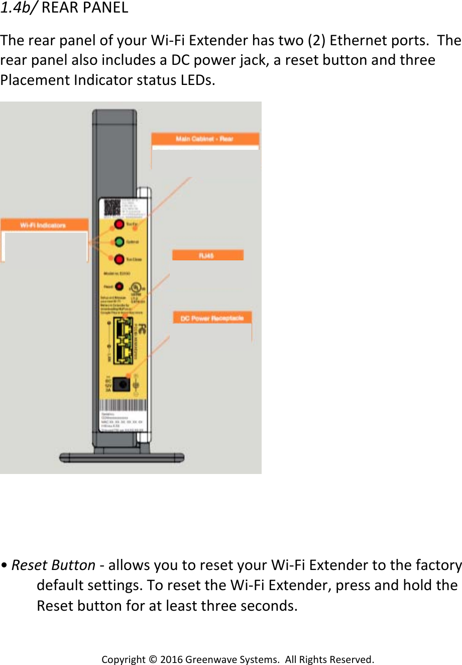Copyright©2016GreenwaveSystems.AllRightsReserved.1.4b/REARPANELTherearpanelofyourWi‐FiExtenderhastwo(2)Ethernetports.TherearpanelalsoincludesaDCpowerjack,aresetbuttonandthreePlacementIndicatorstatusLEDs.• ResetButton‐allowsyoutoresetyourWi‐FiExtendertothefactorydefaultsettings.ToresettheWi‐FiExtender,pressandholdtheResetbuttonforatleastthreeseconds.
