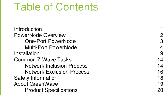   Table of Contents Introduction  1 PowerNode Overview  2 One-Port PowerNode  3 Multi-Port PowerNode  4 Installation  9 Common Z-Wave Tasks  14 Network Inclusion Process  14 Network Exclusion Process  16 Safety Information  18 About GreenWave  19 Product Specifications  20  