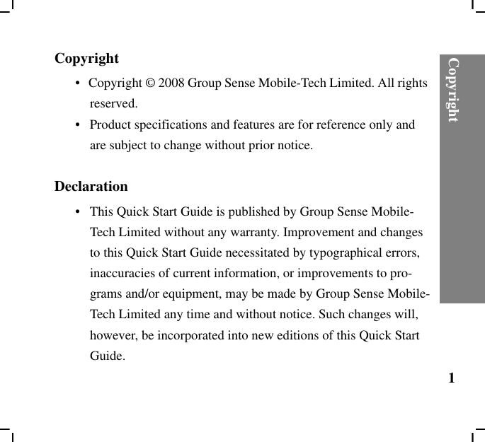 Copyright1Copyright•   Copyright © 2008 Group Sense Mobile-Tech Limited. All rights reserved.•   Product specifications and features are for reference only and are subject to change without prior notice.Declaration•   This Quick Start Guide is published by Group Sense Mobile-Tech Limited without any warranty. Improvement and changes to this Quick Start Guide necessitated by typographical errors, inaccuracies of current information, or improvements to pro-grams and/or equipment, may be made by Group Sense Mobile-Tech Limited any time and without notice. Such changes will, however, be incorporated into new editions of this Quick Start Guide.