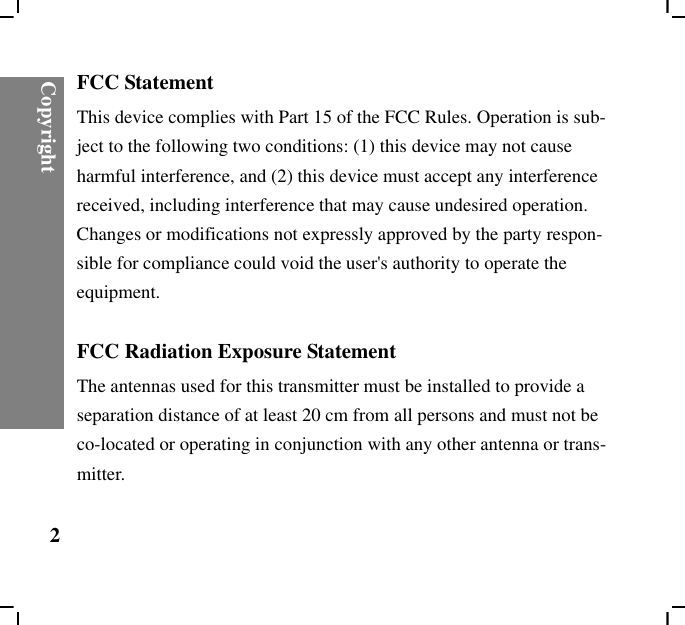 Copyright2FCC StatementThis device complies with Part 15 of the FCC Rules. Operation is sub-ject to the following two conditions: (1) this device may not cause harmful interference, and (2) this device must accept any interference received, including interference that may cause undesired operation.Changes or modifications not expressly approved by the party respon-sible for compliance could void the user&apos;s authority to operate the equipment.FCC Radiation Exposure StatementThe antennas used for this transmitter must be installed to provide a separation distance of at least 20 cm from all persons and must not be co-located or operating in conjunction with any other antenna or trans-mitter.