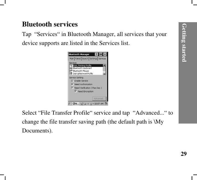 Getting started29Bluetooth servicesTap  “Services“ in Bluetooth Manager, all services that your device supports are listed in the Services list.Select “File Transfer Profile“ service and tap  “Advanced...“ to change the file transfer saving path (the default path is \My Documents).