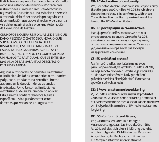 El distribuidor se pondrá en contacto con Grundfos o con una estación de servicio autorizada para instrucciones. Cualquier producto defectuoso regresado a Grundfos o a una estación de servicio autorizada, deberá ser enviado prepagado; con documentación que apoye el reclamo de garantía  y se debe incluir, si así se pide, una Autorización  de Devolución de Material.GRUNDFOS NO SERA RESPONSABLE DE NINGUN DAÑO, PERDIDA O GASTO SECUNDARIO QUE SURJA COMO CONSECUENCIA DE LA INSTALACION, USO, NI DE NINGUNA OTRA CAUSA. NO HAY GARANTIAS EXPLICITAS O IMPLICITAS, INCLUYENDO LA COMERCIAL PARA UN PROPOSITO PARTICULAR, QUE SE EXTIENDA MAS ALLA DE LAS GARANTIAS DESCRITAS O REFERIDAS ARRIBA.Algunas autoridades no permiten la exclusión  o limitación de daños secundarios o resultantes  y algunas autoridades no permiten limitar acciones en la duración de las garantías  implicadas. Por lo tanto, las limitaciones  o exclusiones de arriba pueden no aplicar.  Esta garantía confiere derechos legales  específicos, usted puede contar otros  derechos que varían de un lugar a otro.GB: EC declaration of conformityWe, Grundfos, declare under our sole responsibility that the product Grundfos MI 204, to which this declaration relates, is in conformity with these Council directives on the approximation of the  laws of the EC Member States:BG: EC декларация за съответствиеНие, фирма Grundfos, заявяваме с пълна отговорност, че продукта Grundfos MI 204,  за който се отнася настоящата декларация, отговаря на следните указания на Съвета за уеднаквяване на правните разпоредби  на държавите членки на ЕС:CZ: ES prohlášení o shoděMy firma Grundfos prohlašujeme na svou  plnou odpovědnost, že výrobek Grundfos MI 204,  na nějž se toto prohlášení vztahuje, je v souladu  s ustanoveními směrnice Rady pro sblížení  právních předpisů členských států Evropského společenství v oblastech:                                                                                       DK: EF-overensstemmelseserklæringVi, Grundfos, erklærer under ansvar at produktet Grundfos MI 204 som denne erklæring omhandler,  er i overensstemmelse med disse af Rådets direktiver om indbyrdes tilnærmelse til EF-medlemsstaternes lovgivning:                                                                                        DE: EG-KonformitätserklärungWir, Grundfos, erklären in alleiniger Verantwortung, dass das Produkt Grundfos  MI 204, auf das sich diese Erklärung bezieht,  mit den folgenden Richtlinien des Rates zur Angleichung der Rechtsvorschriften der EU-Mitgliedsstaaten übereinstimmt: