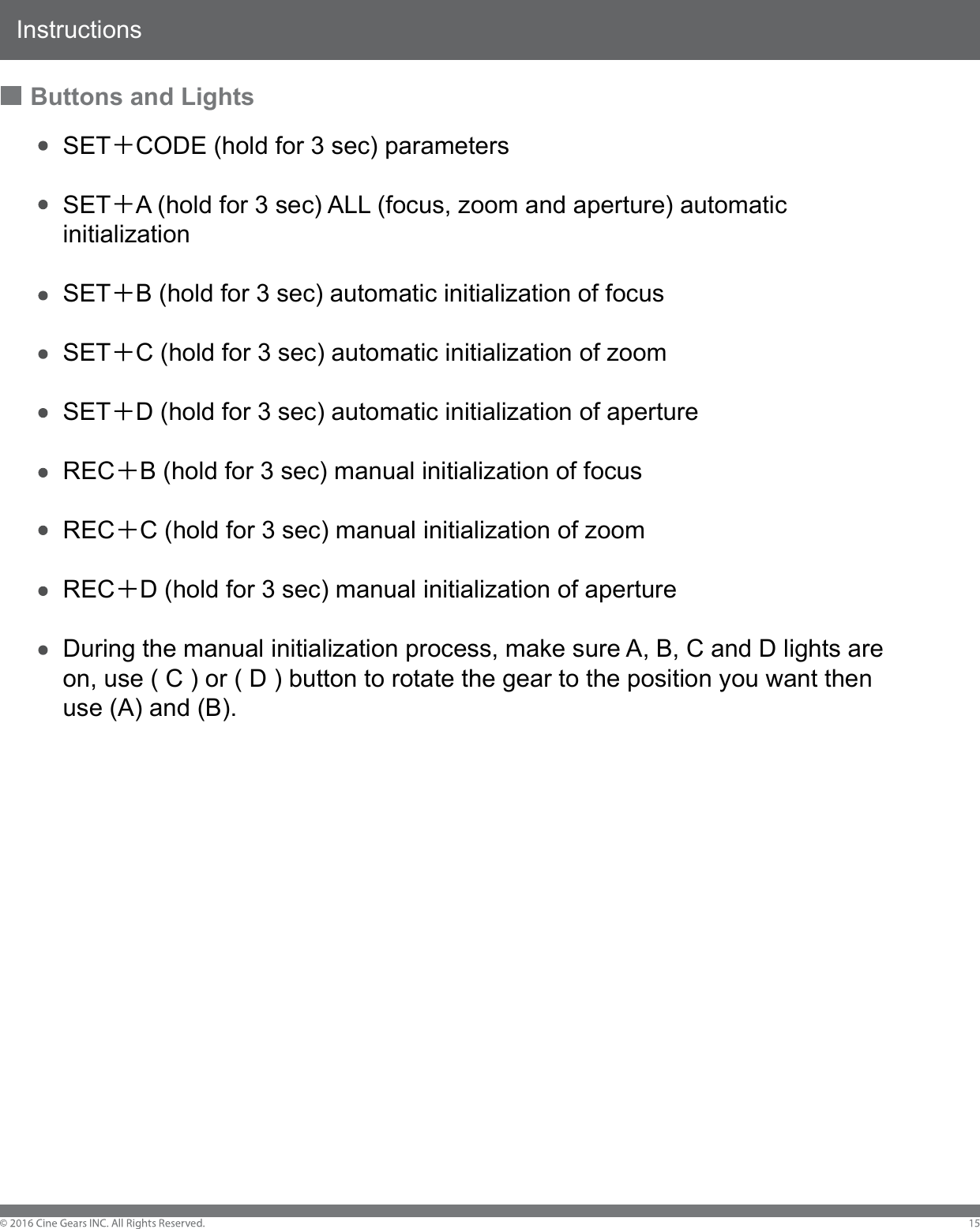 InstructionsButtons and LightsSET CODE (hold for 3 sec) parametersSET A (hold for 3 sec) ALL (focus, zoom and aperture) automatic initializationSET B (hold for 3 sec) automatic initialization of focusSET C (hold for 3 sec) automatic initialization of zoomSET D (hold for 3 sec) automatic initialization of apertureREC B (hold for 3 sec) manual initialization of focusREC C (hold for 3 sec) manual initialization of zoomREC D (hold for 3 sec) manual initialization of apertureDuring the manual initialization process, make sure A, B, C and D lights are on, use ( C ) or ( D ) button to rotate the gear to the position you want then use (A) and (B).
