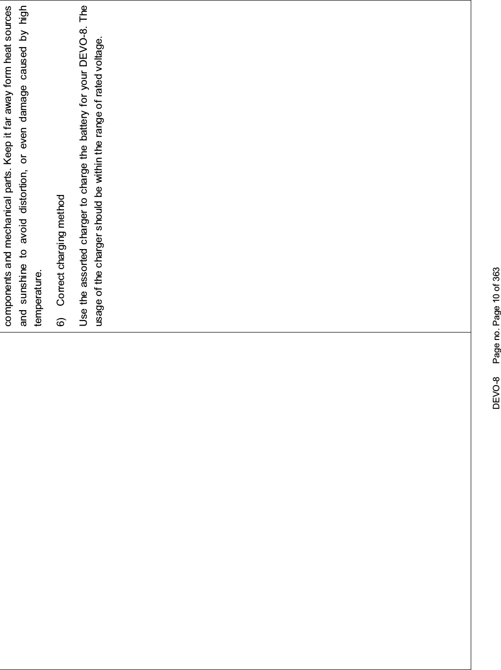 DEVO-8 Page no. Page 10 of 363components and mechanical parts. Keep it far away form heat sourcesand sunshine to avoid distortion, or even damage caused by hightemperature.6) Correct charging methodUse the assorted charger to charge the battery for your DEVO-8. Theusage of the charger should be within the range of rated voltage.