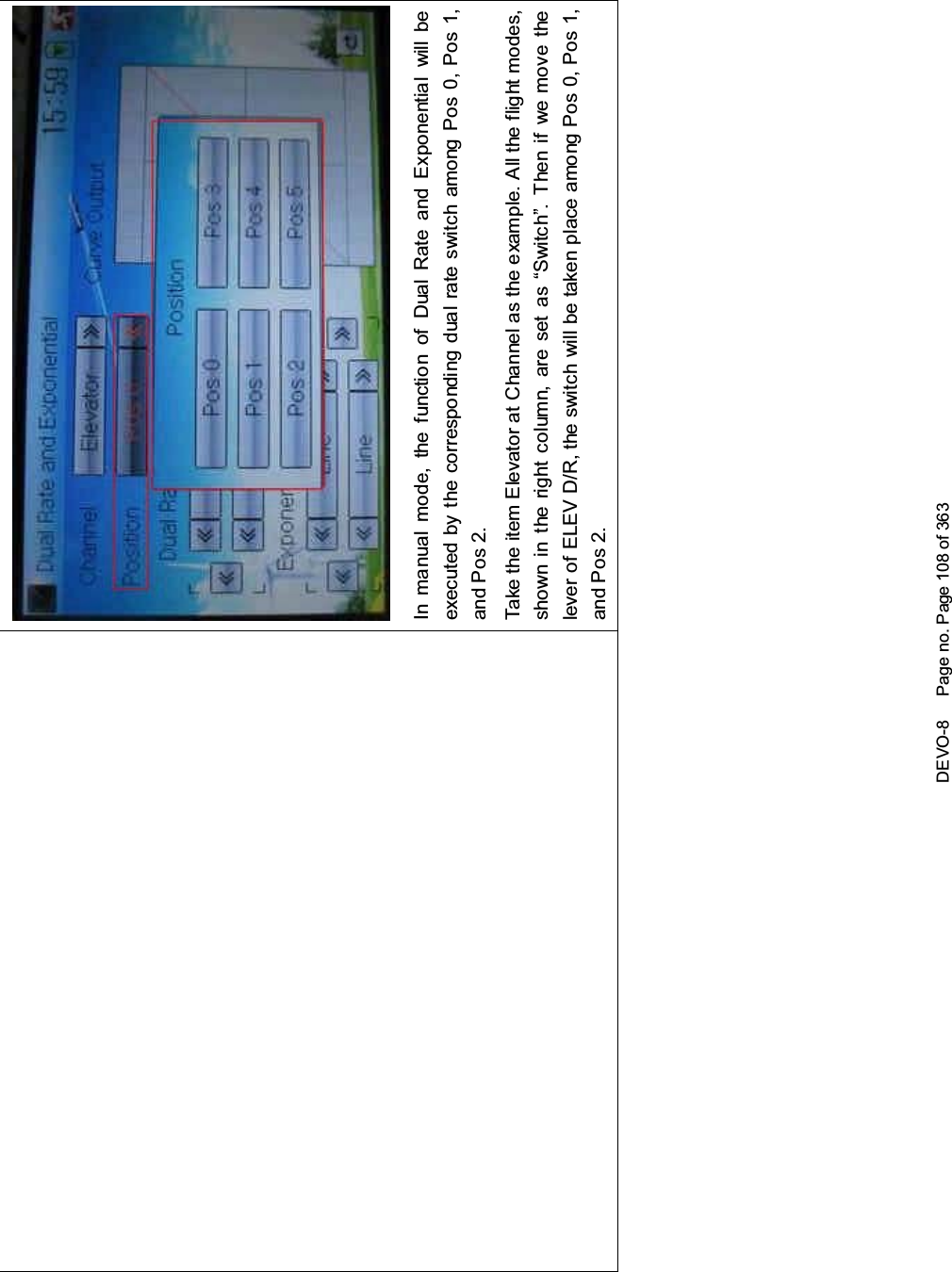 DEVO-8 Page no. Page 108 of 363In manual mode, the function of Dual Rate and Exponential will beexecuted by the corresponding dual rate switch among Pos 0, Pos 1,and Pos 2.Take the item Elevator at Channel as the example. All the flight modes,shown in the right column, are set as “Switc h”. T hen if we move thelever of ELEV D/R, the switch will be taken place among Pos 0, Pos 1,and Pos 2.