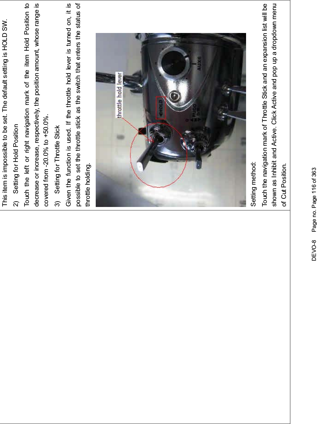 DEVO-8 Page no. Page 116 of 363This item is impossible to be set. The default setting is HOLD SW.2) Setting for Hold PositionTouch the left or right navigation mark of the item Hold Position todecrease or increase, respectively, the position amount, whose range iscovered from -20.0% to +50.0%.3) Setting for Throttle StickGiven the function is used. If the throttle hold lever is turned on, it ispossibletosetthethrottlestickastheswitchthatentersthestatusofthrottle holding.Setting method:Touch the navigatio n mark of Throttle Stick and an expansion list wi ll beshown as Inhibit and Active. Click Active and pop up a dropdown menuof Cut Position.