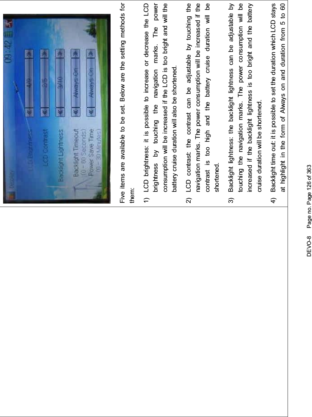 DEVO-8 Page no. Page 126 of 363Five items are available to be set. Below are the setting methods forthem:1) LCD brightness: it is possible to increase or decrease the LCDbrightness by touching the navigation marks. The powerconsumption will be increased if the LCD is too bright and will thebattery cruise duration will also be shortened.2) LCD contrast: the contrast can be adjustable by touching thenavigation marks. The power consumption will be increased if thecontrast is too high and the battery cruise duration will beshortened.3) Backlight lightness: the backlight lightness can be adjustable bytouching the navigation marks. The power consumption will beincreased if the backlight lightness is too bright and the batterycruise duration will be shortened.4) Backlight time out: it is possible to set the duration which LCD staysat highlight in the form of Always on and duration from 5 to 60