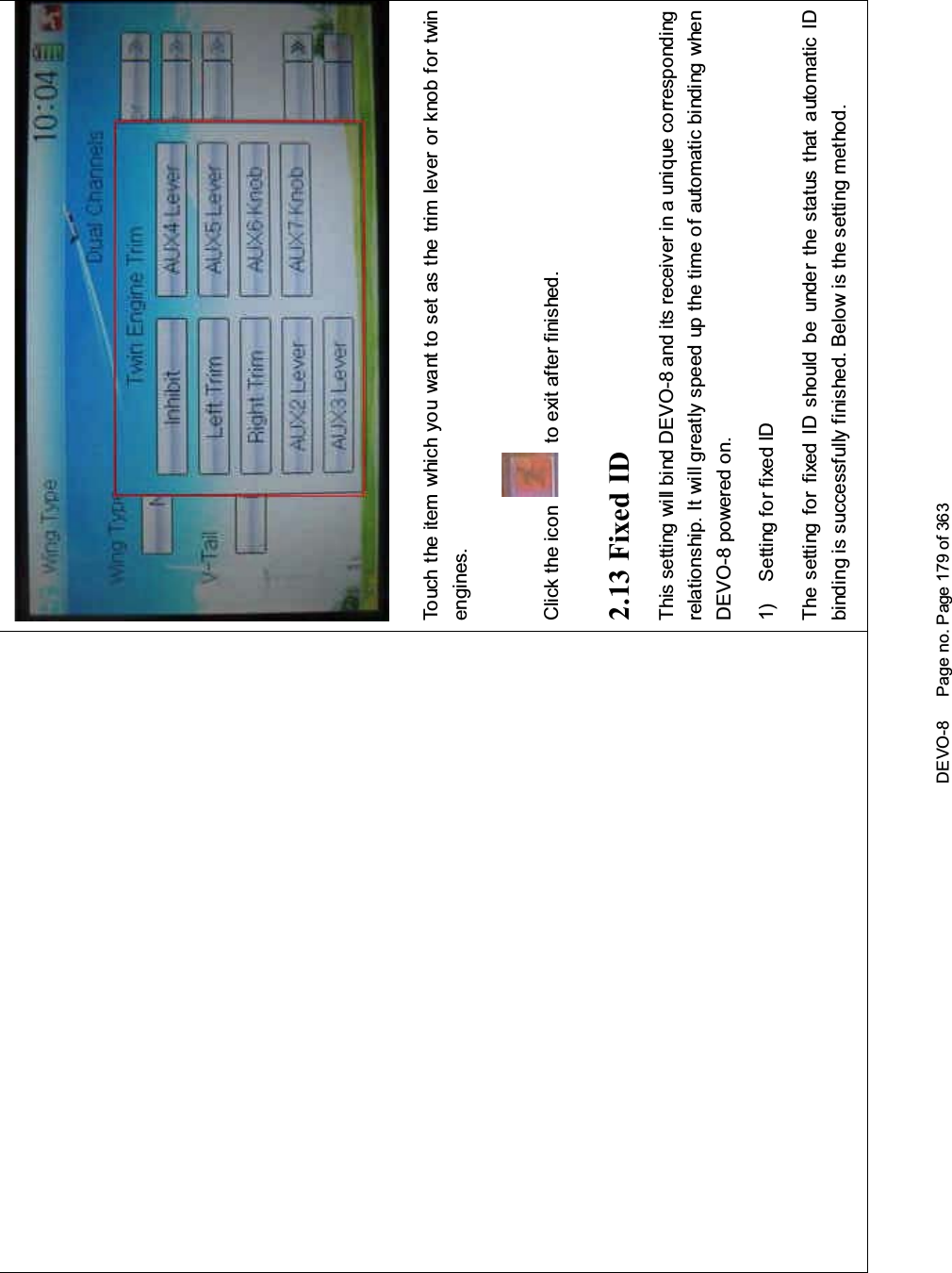 DEVO-8 Page no. Page 179 of 363Touch the item which you want to set as the trim lever or knob for twinengines.Click the icon to exit after finished.2.13 Fixed IDThis setting will bind DEVO-8 and its receiver in a unique correspondingrelationship. It will greatly speed up the time of automatic binding whenDEVO-8 powered on.1) Setting for fixed IDThe setting for fixed ID should be under the status that automatic IDbinding is successfully finished. Below is the setting method.