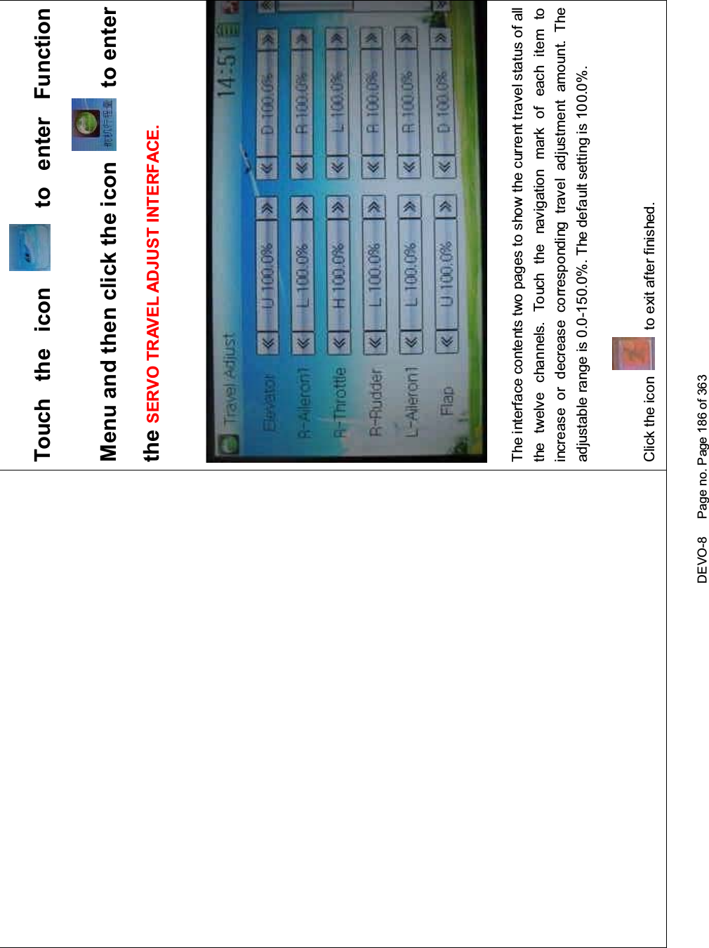 DEVO-8 Page no. Page 186 of 363Touch the icon to enter FunctionMenu and then click the icon to enterthe SERVO TRAVEL ADJUST INTERFACE.The interface contents two pages to show the current travel status of allthe twelve channels. Touch the navigation mark of each item toincrease or decrease corresponding travel adjustment amount. Theadjustable range is 0.0-150.0%. The default setting is 100.0%.Click the icon to exit after finished.