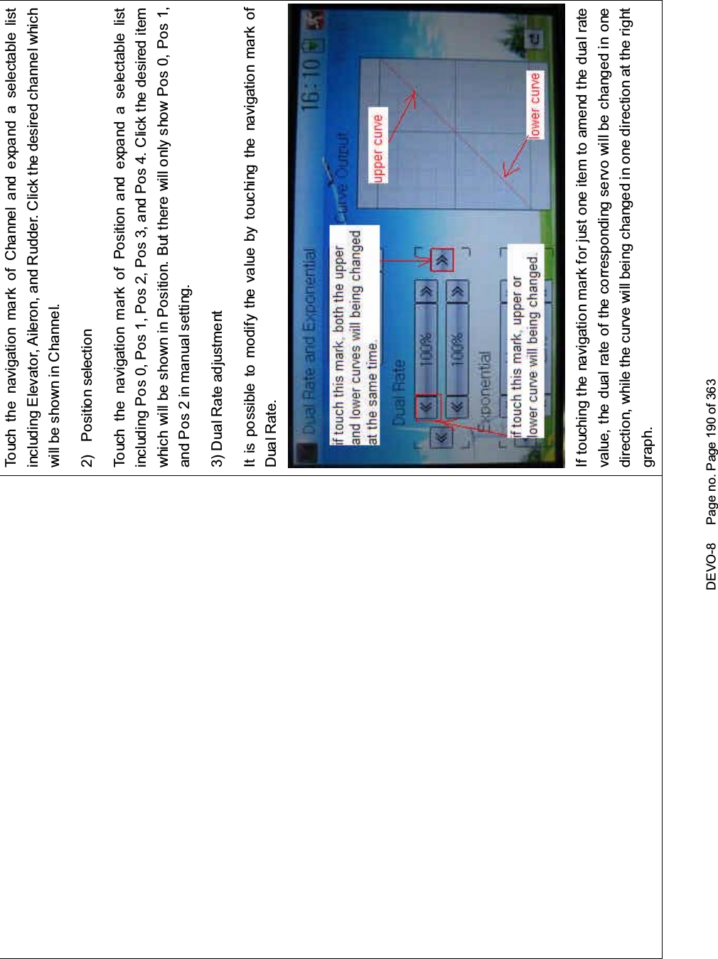 DEVO-8 Page no. Page 190 of 363Touch the navigation mark of Channel and expand a selectable listincluding Elevator, Aileron, and Rudder. Click the desired channel whichwill be shown in Channel.2) Position selectionTouch the navigation mark of Position and expand a selectable listincluding Pos 0, Pos 1, Pos 2, Pos 3, and Pos 4. Click the desired itemwhich will be shown in Position. But there will only show Pos 0, Pos 1,and Pos 2 in manual setting.3) Dual Rate adjustmentItispossibletomodifythevaluebytouchingthenavigationmarkofDual Rate.If touchi ng the navigatio n mark for just one item to amend the dual ratevalue, the dual rate of the correspondi ng servo wi ll be changed in onedirection, while the curve will being changed in one direction at the rightgraph.