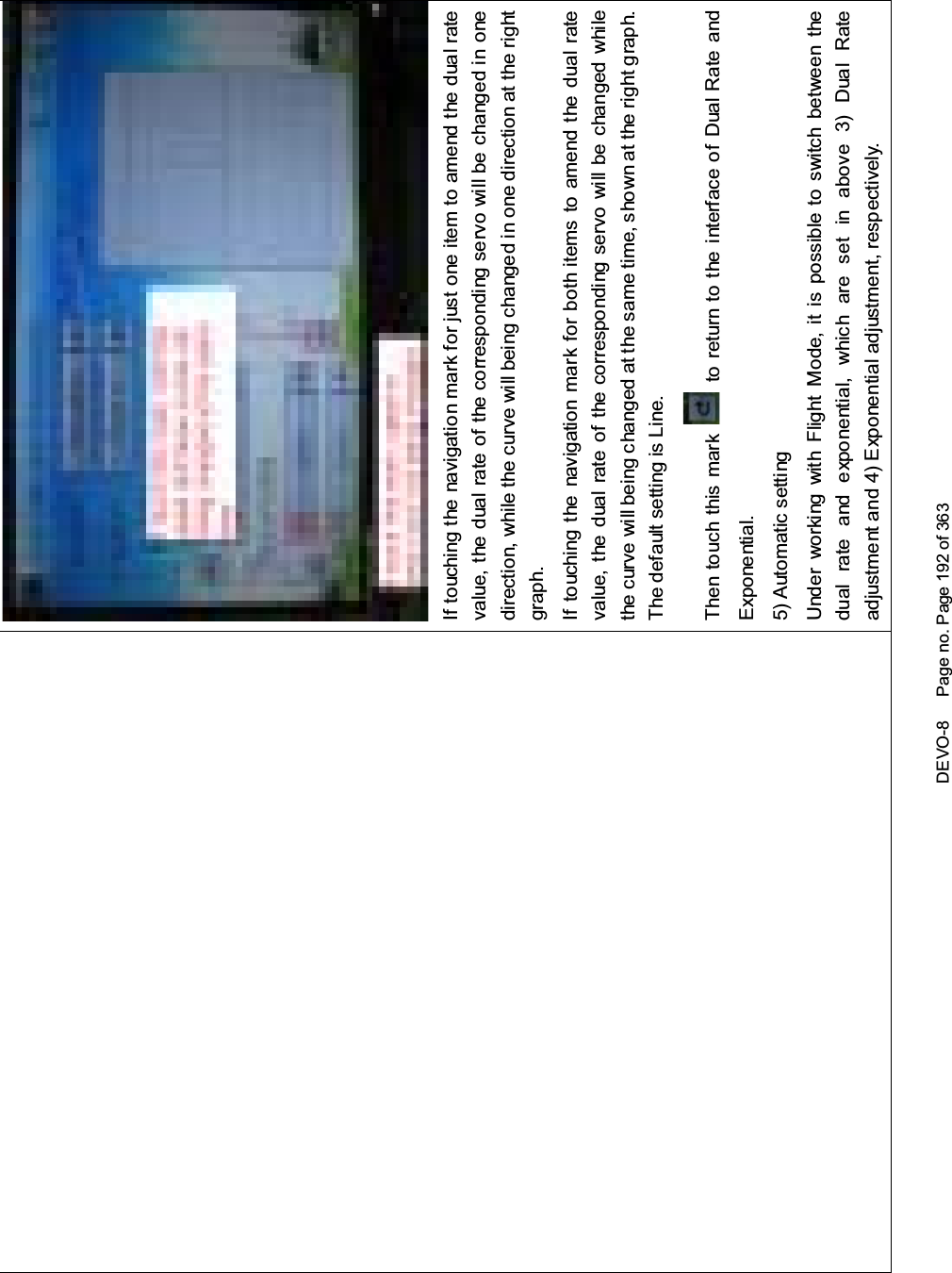 DEVO-8 Page no. Page 192 of 363If touchi ng the navigatio n mark for just one item to amend the dual ratevalue, the dual rate of the correspondi ng servo wi ll be changed in onedirection, while the curve will being changed in one direction at the rightgraph.If touching the navigation mark for both items to amend the dual ratevalue, the dual rate of the corresponding servo will be changed whilethe curve will being changed at the same time, shown at the right graph.The default setting is Line.Then to uc h this mark to return to the interface of Dual Rate andExponential.5) Automatic settingUnder working with Flight Mode, it is possible to switch between thedual rate and exponential, which are set in above 3) Dual Rateadjustment and 4) Exponential adjustment, respectively.