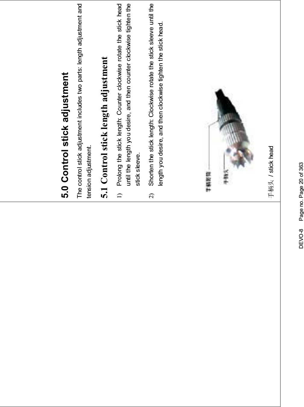 DEVO-8 Page no. Page 20 of 3635.0 Control stick adjustmentThe control stick adjustment includes two parts: length adjustment andtensio n adjustment.5.1 Control stick length adjustment1) Prolong the stick length: Counter clockwise rotate the stick headuntil the length you desire, and then counter clockwise tighten thestick sleeve.2) Shorten the stick length: Clockwise rotate the stick sleeve until thelength you desire, and then clockwise tighten the stick head.᠟ᶘ༈ / stick head