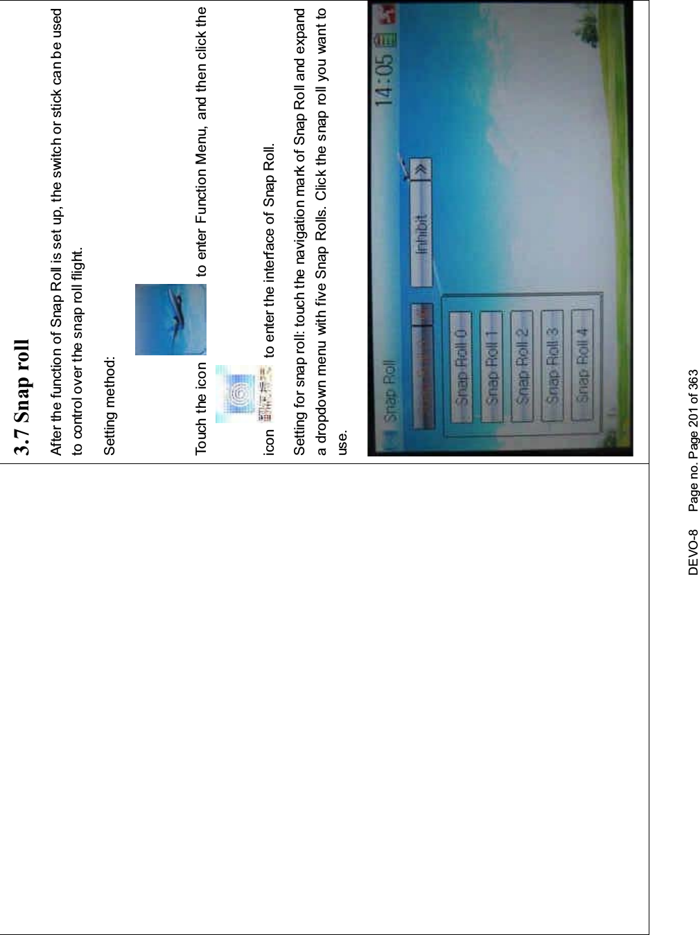 DEVO-8 Page no. Page 201 of 3633.7 Snap rollAfter the function of Snap Roll is set up, the switch or stick can be usedto control over the snap roll flight.Setting method:Touch the ico n to enter Function Menu, and then click theicon to enter the interface of Snap Roll.Setting for snap roll: touc h the navigation mark of Snap Roll and expanda dropdown menu with five Snap Rolls. Click the snap roll you want touse.