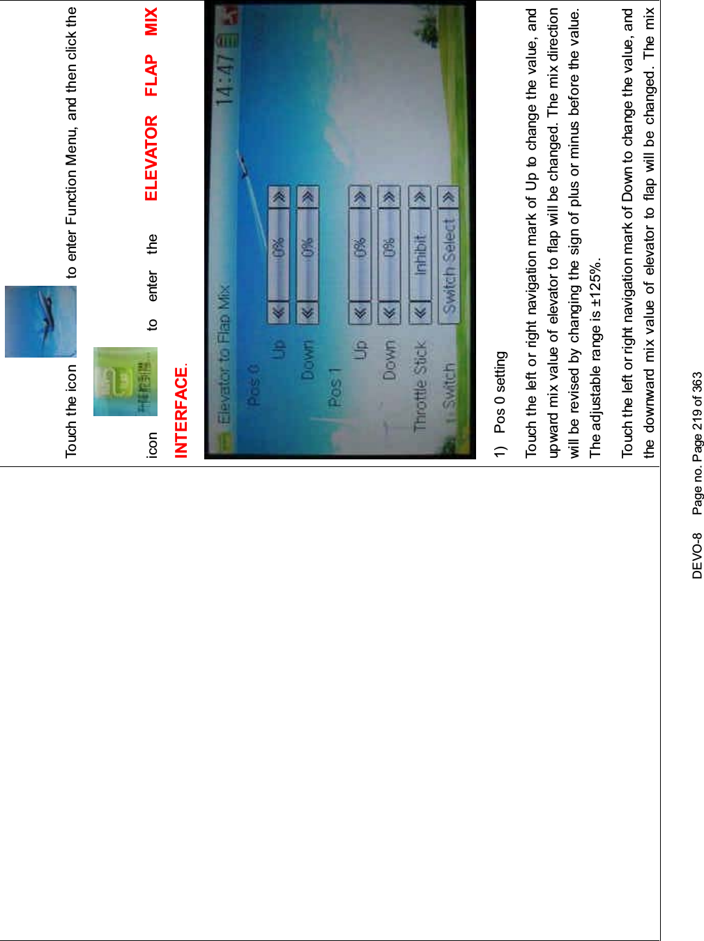 DEVO-8 Page no. Page 219 of 363Touch the ico n to enter Function Menu, and then click theicon to enter the ELEVATOR FLAP MIXINTERFACE.1) Pos 0 settingTouch the left or right navigation mark of Up to change the value, andupward mix value of elevator to flap will be changed. The mix directionwill be revised by changing the sign of plus or minus before the value.The adjustable range is ±125%.Touch the left or right navigation mark of Down to change the value, andthedownwardmixvalueofelevatortoflapwillbechanged.Themix