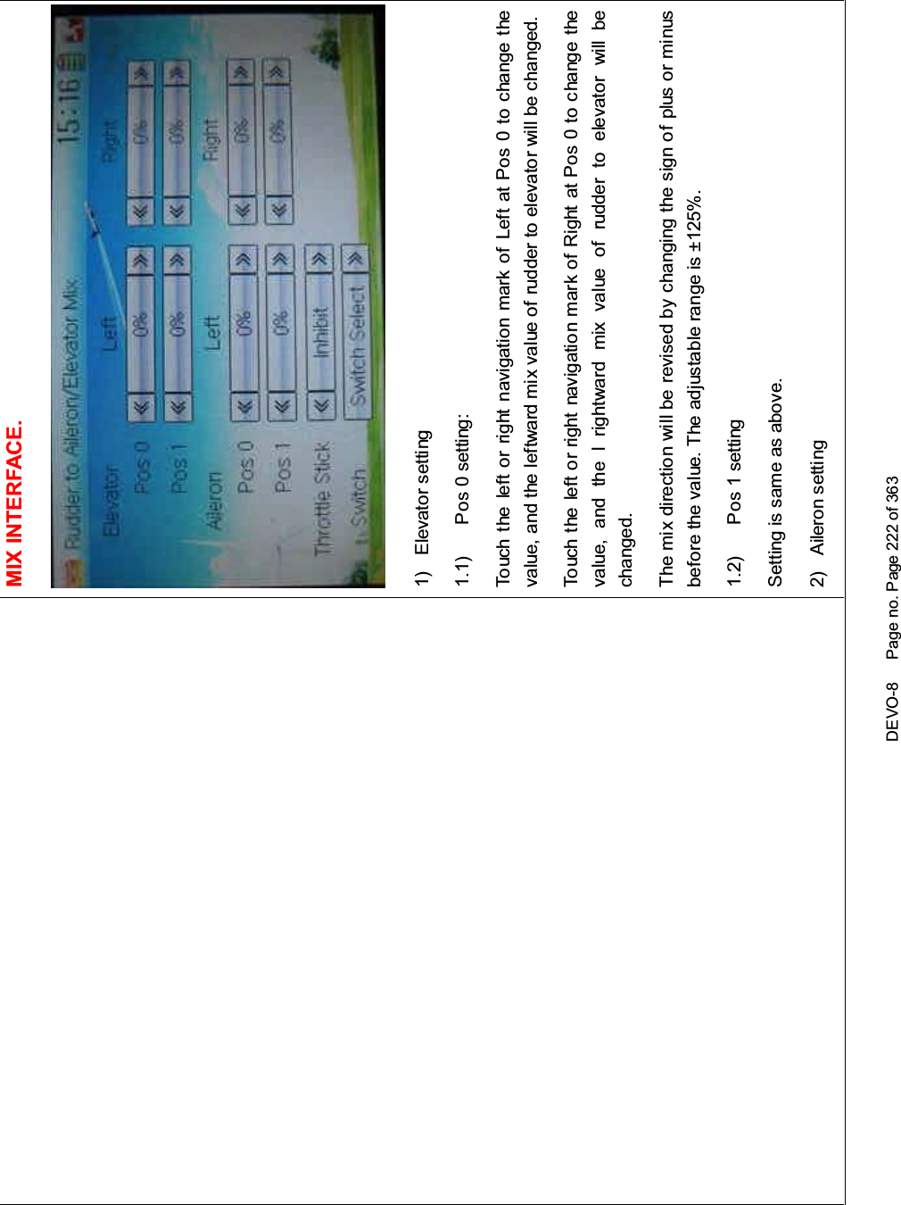 DEVO-8 Page no. Page 222 of 363MIX INTERFACE.1) Elevator setting1.1) Pos 0 setting:Touch the left or right navigation mark of Left at Pos 0 to change thevalue, and the leftward mix value of rudder to elevator will be changed.Touch the left or right navigation mark of Right at Pos 0 to change thevalue, and the l rightward mix value of rudder to elevator will bechanged.The mix direction will be revised by changing the sign of plus or minusbefore the value. The adjustable range is ±125%.1.2) Pos 1 settingSetting is same as above.2) Aileron setting