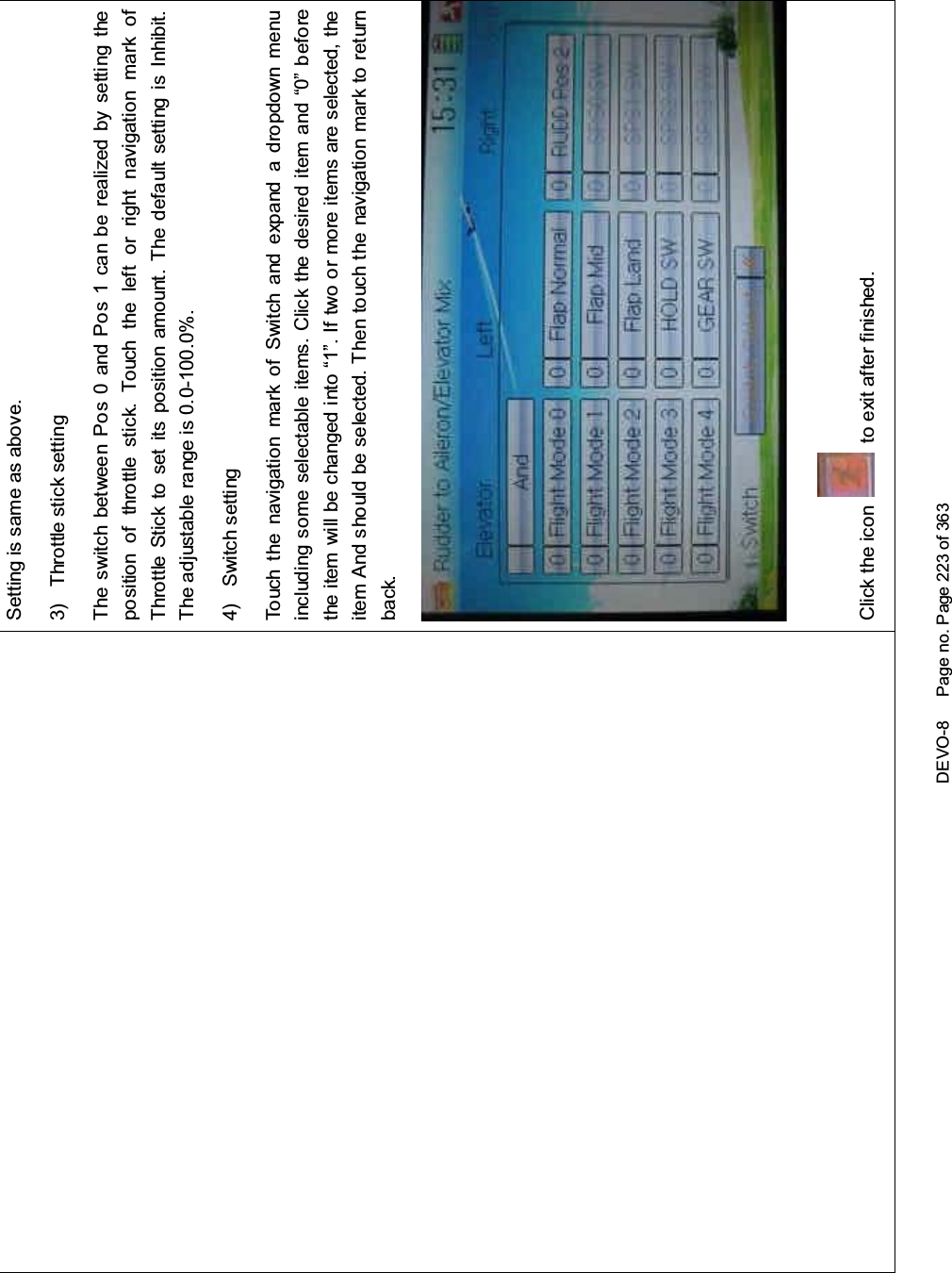 DEVO-8 Page no. Page 223 of 363Setting is same as above.3) Throttle stick settingThe switch between Pos 0 and Pos 1 can be realized by setting theposition of throttle stick. Touch the left or right navigation mark ofThrottle Stick to set its position amount. The default setting is Inhibit.The adjustable range is 0.0-100.0%.4) Switch settingTouch the navigation mark of Switch and expand a dropdown menuincluding some selectable items. Click the desired item and “0” beforethe item will be changed into “1”. If two or more items are selected, theitem And should be selected. Then touch the navigation mark to returnback.Click the icon to exit after finished.