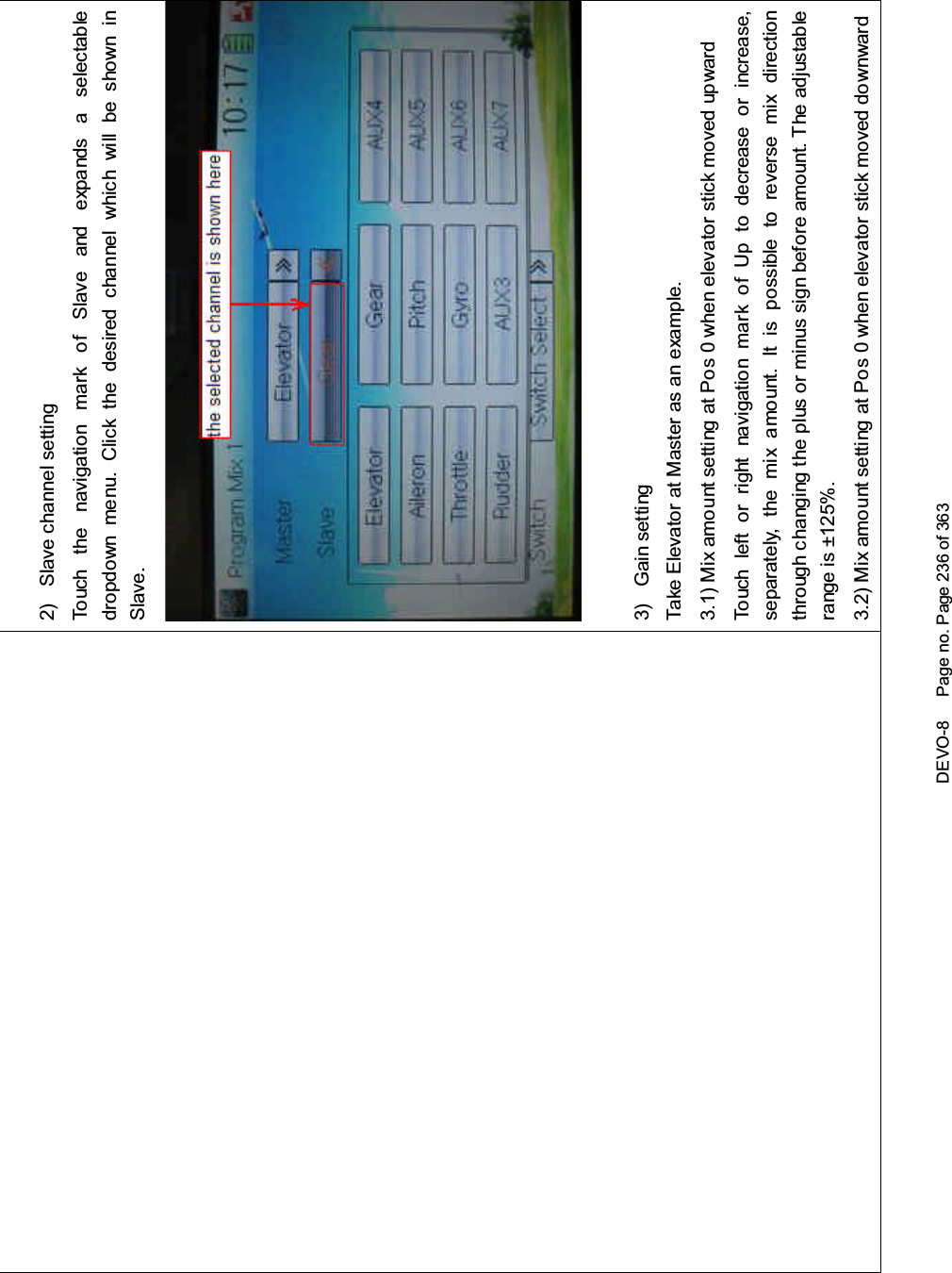 DEVO-8 Page no. Page 236 of 3632) Slave channel settingTouch the navigation mark of Slave and expands a selectabledropdown menu. Click the desired channel which will be shown inSlave.3) Gain settingTake Elevator at Master as an example.3.1) Mix amount setting at Pos 0 when elevator stick moved upwardTouch left or right navigation mark of Up to decrease or increase,separately, the mix amount. It is possible to reverse mix directionthrough changing the plus or minus sign before amount. The adjustablerange is ±125%.3.2) Mix amount setting at Pos 0 when elevator stick moved downward