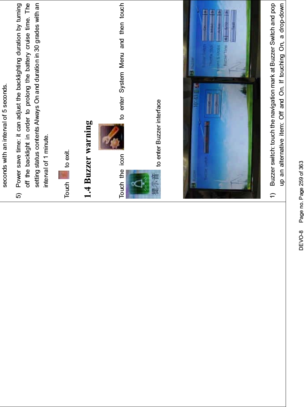 DEVO-8 Page no. Page 259 of 363seconds with an interval of 5 seconds.5) Power save time: it can adjust the backlighting duration by turningoff the backlight in order to prolong the battery cruise time. Thesetting status contents Always On and duration in 30 grades with aninterval of 1 minute.To uc h to exit.1.4 Buzzer warningTo uc h t he i co n to enter System Menu and then touchto enter Buzzer interface1) Buzzer switch: touch the navigation mark at Buzzer Switch and popup an alternative item: Off and On. If touching On, a drop-down