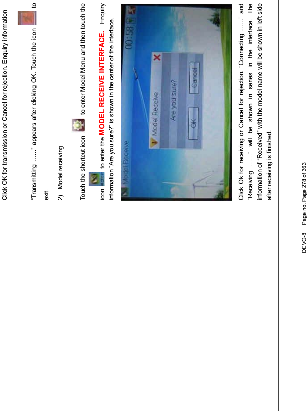 DEVO-8 Page no. Page 278 of 363Click OK for transmission or Cancel for rejection. Enquiry information“Transmitting ……” appears after clicking OK. Touch the icon toexit.2) Model receivingTouch the shortcut icon to enter Model Menu and then touch theicon to enter the MODEL RECEIVE INTERFACE. Enquiryinf ormation “Are you s ure?” is s hown in the center of the interface.Click Ok for receiving or Cancel for rejection. “Connecting ……” and“Receiving ……” will be shown in series in the interface. Theinformation of “Received” with the model name will be shown in left sideafter receiving is finished.