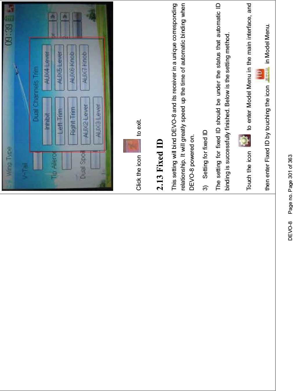 DEVO-8 Page no. Page 301 of 363Click the icon to exit.2.13 Fixed IDThis setting will bind DEVO-8 and its receiver in a unique correspondingrelationship. It will greatly speed up the time of automatic binding whenDEVO-8 powered on.3) Setting for fixed IDThe setting for fixed ID should be under the status that automatic IDbinding is successfully finished. Below is the setting method.Touch the icon to enter Model Menu in the main interface, andthen enter Fixed ID by touching the icon in Model Menu.