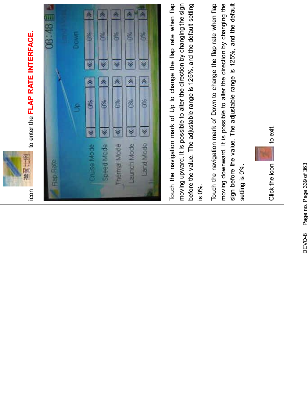 DEVO-8 Page no. Page 339 of 363icon to enter the FLAP RATE INTERFACE.Touch the navigation mark of Up to change the flap rate when flapmoving upward. It is possible to alter the direction by changing the signbefore the value. The adjustable range is 125%, and the default settingis 0%.Touch the navigation mark of Down to change the flap rate when flapmoving downward. It is possible to alter the direction by changing thesign before the value. The adjustable range is 125%, and the defaultsetting is 0%.Click the icon to exit.