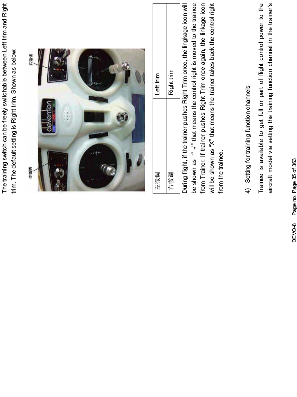 DEVO-8 Page no. Page 35 of 363The training switch can be freely switchable between Left trim and Righttrim. The default setting is Right trim. Shown as below:Ꮊᖂ䇗 Left trimেᖂ䇗 Right trimDuring flight, if the trainer pushes Right Trim once, the lingkage icon willbe shown as ĀĜ” that means the control right is moved to the traineefrom Trainer. If trainer pushes Right Trim once again, the linkage iconwill be shown as “X” that means the trainer takes back the control rightfrom the trainee.4) Setting for training f unction c hannelsTrainee is available to get full or part of flight control power to theaircraft model via setting the training function channel in the trainer’s