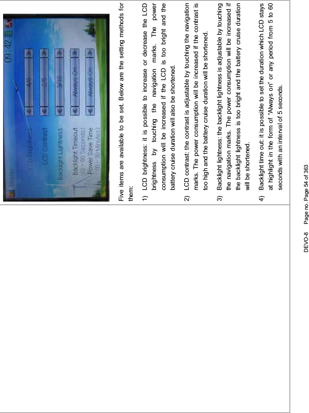 DEVO-8 Page no. Page 54 of 363Five items are available to be set. Below are the setting methods forthem:1) LCD brightness: it is possible to increase or decrease the LCDbrightness by touching the navigation marks. The powerconsumption will be increased if the LCD is too bright and thebattery cruise duration will also be shortened.2) LCD contrast: the contrast is adjustable by touching the navigationmarks. The power consumption will be increased if the contrast istoo high and the battery cruise duration will be shortened.3) Backlight lightness: the backlight lightness is adjustable by touchingthe navigation marks. The power consumption will be increased ifthe backlight lightness is too bright and the battery cruise durationwill be shortened.4) Backlight time out: it is possible to set the duration which LCD staysat highlight in the form of “Always on” or any period from 5 to 60seconds with an interval of 5 seconds.