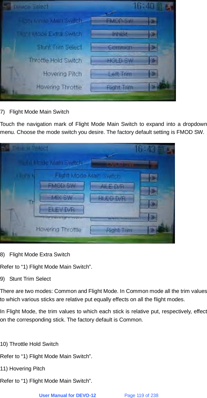 User Manual for DEVO-12             Page 119 of 238  7)  Flight Mode Main Switch Touch the navigation mark of Flight Mode Main Switch to expand into a dropdown menu. Choose the mode switch you desire. The factory default setting is FMOD SW.  8)  Flight Mode Extra Switch Refer to “1) Flight Mode Main Switch”. 9)  Stunt Trim Select There are two modes: Common and Flight Mode. In Common mode all the trim values to which various sticks are relative put equally effects on all the flight modes. In Flight Mode, the trim values to which each stick is relative put, respectively, effect on the corresponding stick. The factory default is Common.  10) Throttle Hold Switch Refer to “1) Flight Mode Main Switch”. 11) Hovering Pitch Refer to “1) Flight Mode Main Switch”. 