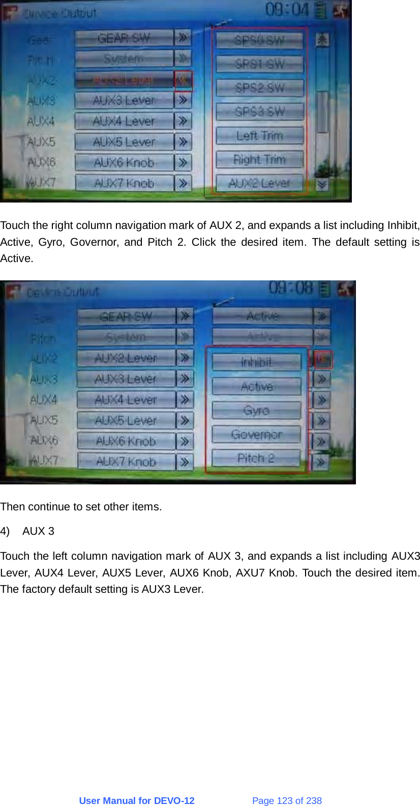 User Manual for DEVO-12             Page 123 of 238  Touch the right column navigation mark of AUX 2, and expands a list including Inhibit, Active, Gyro, Governor, and Pitch 2. Click the desired item. The default setting is Active.  Then continue to set other items. 4) AUX 3 Touch the left column navigation mark of AUX 3, and expands a list including AUX3 Lever, AUX4 Lever, AUX5 Lever, AUX6 Knob, AXU7 Knob. Touch the desired item. The factory default setting is AUX3 Lever. 