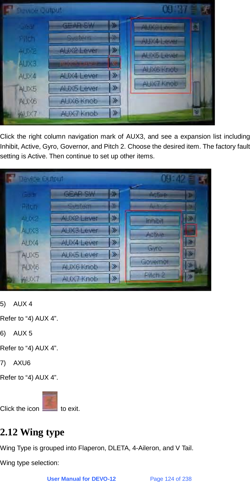 User Manual for DEVO-12             Page 124 of 238  Click the right column navigation mark of AUX3, and see a expansion list including Inhibit, Active, Gyro, Governor, and Pitch 2. Choose the desired item. The factory fault setting is Active. Then continue to set up other items.  5) AUX 4 Refer to “4) AUX 4”. 6) AUX 5 Refer to “4) AUX 4”. 7) AXU6 Refer to “4) AUX 4”. Click the icon   to exit. 2.12 Wing type Wing Type is grouped into Flaperon, DLETA, 4-Aileron, and V Tail. Wing type selection: 