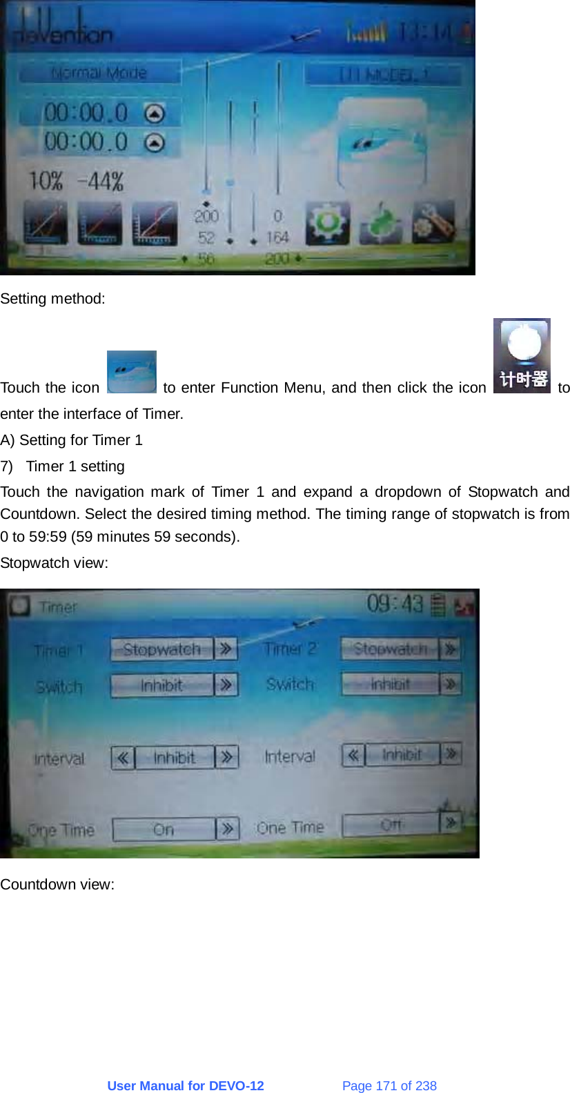 User Manual for DEVO-12             Page 171 of 238  Setting method: Touch the icon   to enter Function Menu, and then click the icon   to enter the interface of Timer. A) Setting for Timer 1 7)  Timer 1 setting Touch the navigation mark of Timer 1 and expand a dropdown of Stopwatch and Countdown. Select the desired timing method. The timing range of stopwatch is from 0 to 59:59 (59 minutes 59 seconds). Stopwatch view:  Countdown view: 