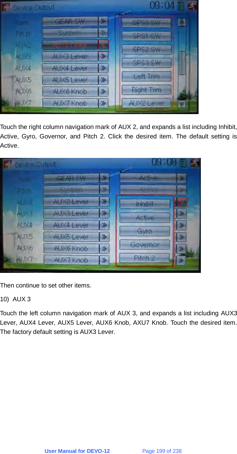 User Manual for DEVO-12             Page 199 of 238  Touch the right column navigation mark of AUX 2, and expands a list including Inhibit, Active, Gyro, Governor, and Pitch 2. Click the desired item. The default setting is Active.  Then continue to set other items. 10) AUX 3 Touch the left column navigation mark of AUX 3, and expands a list including AUX3 Lever, AUX4 Lever, AUX5 Lever, AUX6 Knob, AXU7 Knob. Touch the desired item. The factory default setting is AUX3 Lever. 