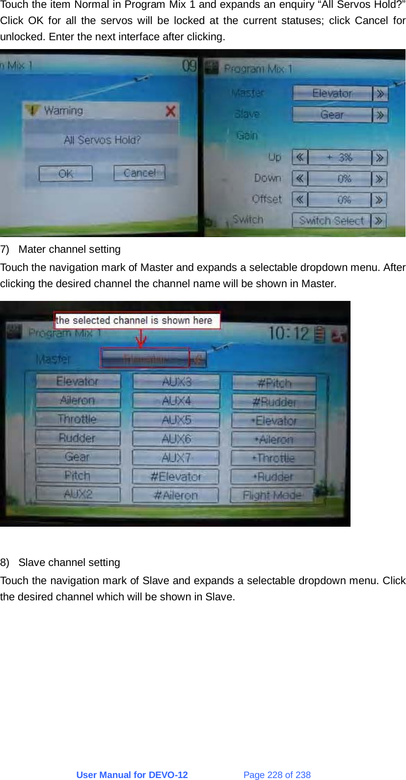 User Manual for DEVO-12             Page 228 of 238 Touch the item Normal in Program Mix 1 and expands an enquiry “All Servos Hold?” Click OK for all the servos will be locked at the current statuses; click Cancel for unlocked. Enter the next interface after clicking.  7)  Mater channel setting Touch the navigation mark of Master and expands a selectable dropdown menu. After clicking the desired channel the channel name will be shown in Master.   8)  Slave channel setting Touch the navigation mark of Slave and expands a selectable dropdown menu. Click the desired channel which will be shown in Slave. 