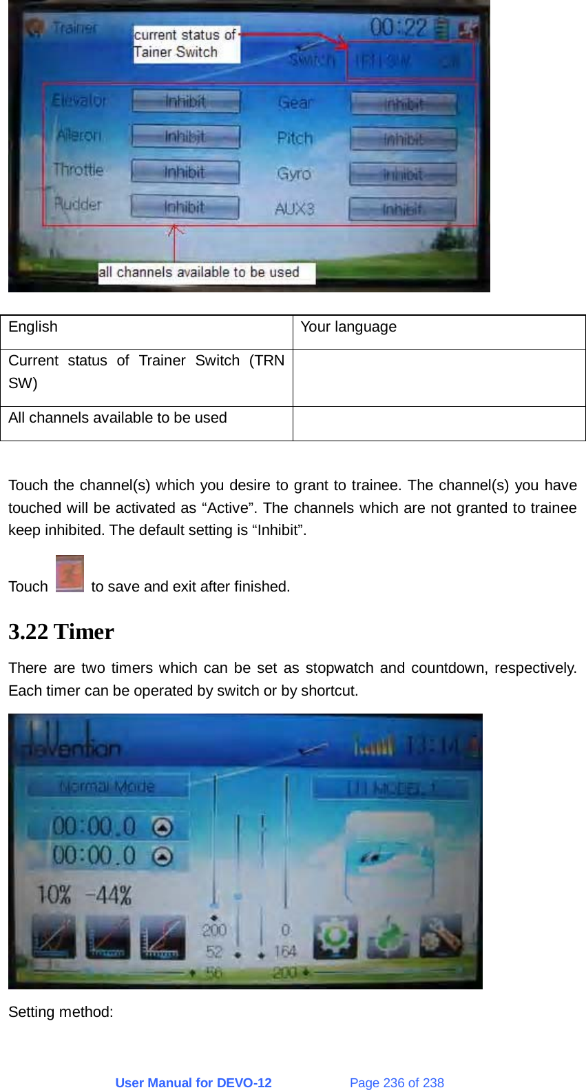 User Manual for DEVO-12             Page 236 of 238  English Your language Current status of Trainer Switch (TRN SW)  All channels available to be used    Touch the channel(s) which you desire to grant to trainee. The channel(s) you have touched will be activated as “Active”. The channels which are not granted to trainee keep inhibited. The default setting is “Inhibit”. Touch    to save and exit after finished. 3.22 Timer There are two timers which can be set as stopwatch and countdown, respectively. Each timer can be operated by switch or by shortcut.  Setting method: 