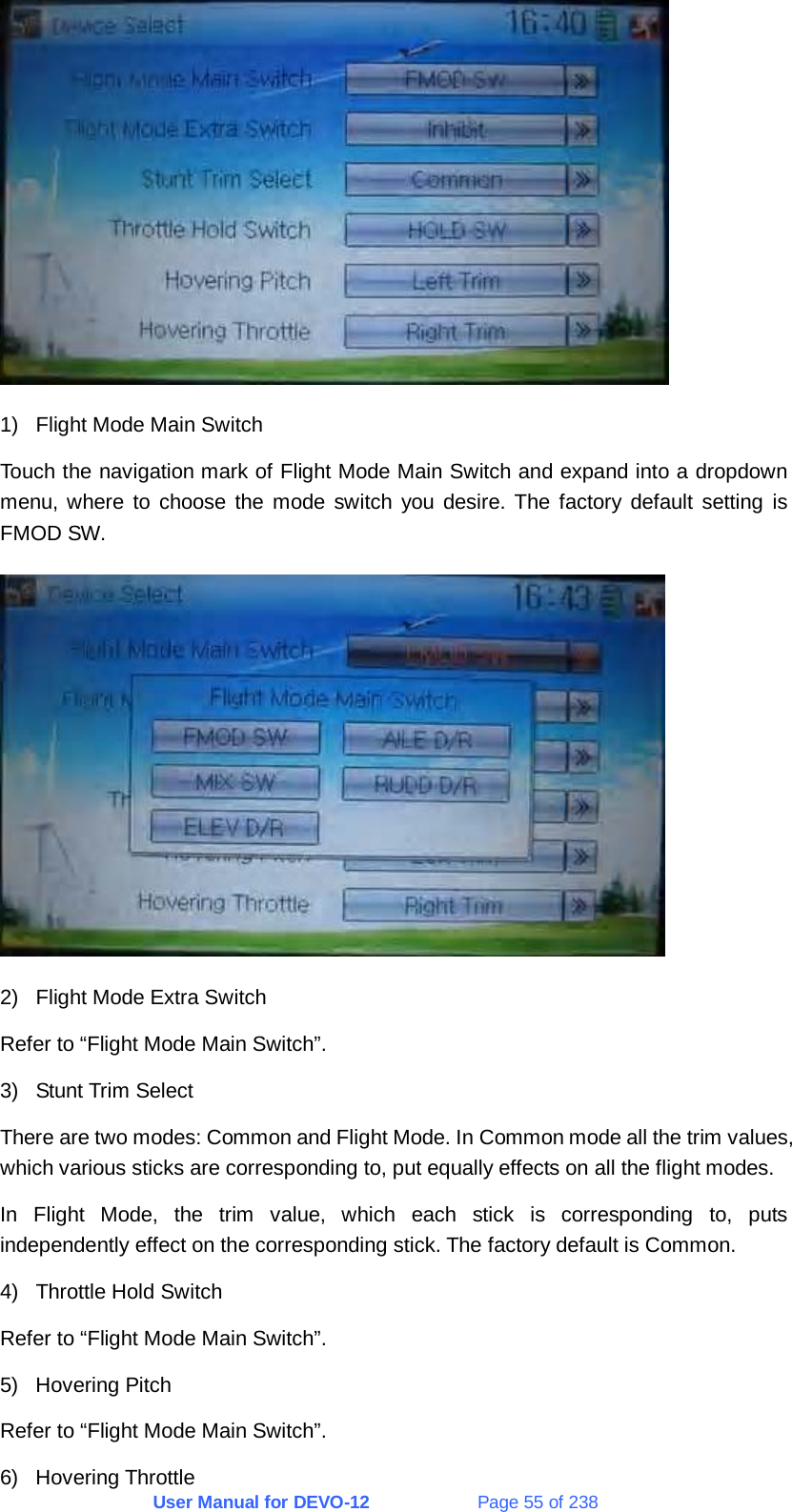 User Manual for DEVO-12             Page 55 of 238  1)  Flight Mode Main Switch Touch the navigation mark of Flight Mode Main Switch and expand into a dropdown menu, where to choose the mode switch you desire. The factory default setting is FMOD SW.  2)  Flight Mode Extra Switch Refer to “Flight Mode Main Switch”. 3)  Stunt Trim Select There are two modes: Common and Flight Mode. In Common mode all the trim values, which various sticks are corresponding to, put equally effects on all the flight modes. In Flight Mode, the trim value, which each stick is corresponding to, puts independently effect on the corresponding stick. The factory default is Common. 4)  Throttle Hold Switch Refer to “Flight Mode Main Switch”. 5) Hovering Pitch Refer to “Flight Mode Main Switch”. 6) Hovering Throttle 