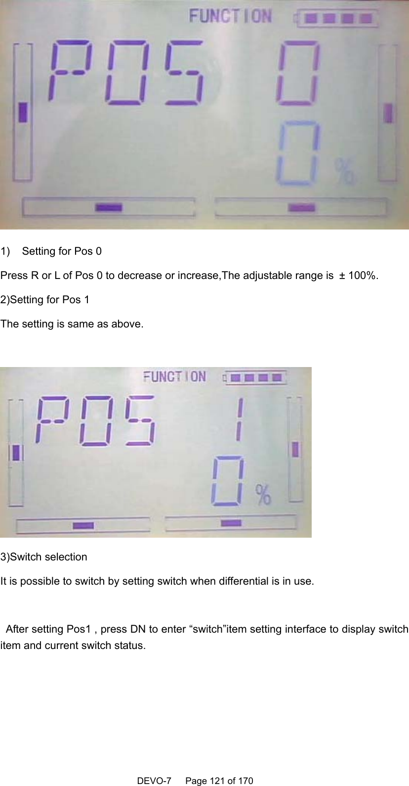    DEVO-7   Page 121 of 170    1)  Setting for Pos 0 Press R or L of Pos 0 to decrease or increase,The adjustable range is ± 100%. 2)Setting for Pos 1 The setting is same as above.   3)Switch selection It is possible to switch by setting switch when differential is in use.  After setting Pos1 , press DN to enter “switch”item setting interface to display switch item and current switch status.  