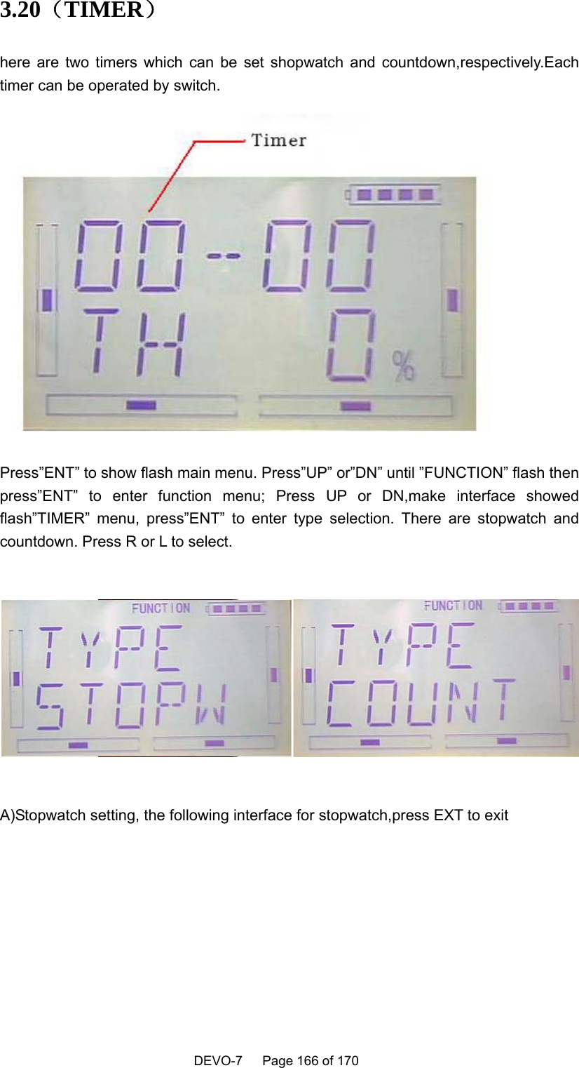    DEVO-7   Page 166 of 170    3.20（TIMER） here are two timers which can be set shopwatch and countdown,respectively.Each timer can be operated by switch.  Press”ENT” to show flash main menu. Press”UP” or”DN” until ”FUNCTION” flash then press”ENT” to enter function menu; Press UP or DN,make interface showed flash”TIMER” menu, press”ENT” to enter type selection. There are stopwatch and countdown. Press R or L to select.    A)Stopwatch setting, the following interface for stopwatch,press EXT to exit  