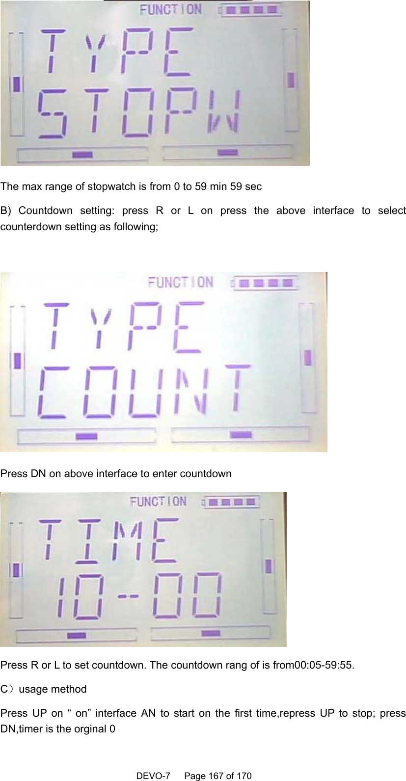    DEVO-7   Page 167 of 170    The max range of stopwatch is from 0 to 59 min 59 sec B) Countdown setting: press R or L on press the above interface to select counterdown setting as following;   Press DN on above interface to enter countdown  Press R or L to set countdown. The countdown rang of is from00:05-59:55. C）usage method Press UP on “ on” interface AN to start on the first time,repress UP to stop; press DN,timer is the orginal 0 