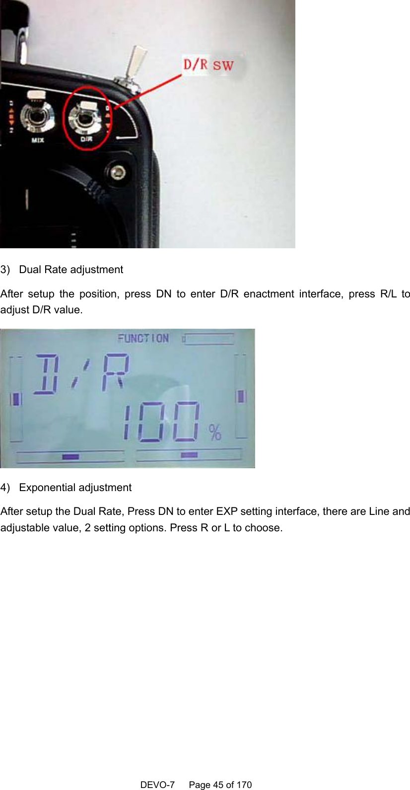    DEVO-7   Page 45 of 170    3)  Dual Rate adjustment After setup the position, press DN to enter D/R enactment interface, press R/L to adjust D/R value.  4) Exponential adjustment After setup the Dual Rate, Press DN to enter EXP setting interface, there are Line and adjustable value, 2 setting options. Press R or L to choose.       