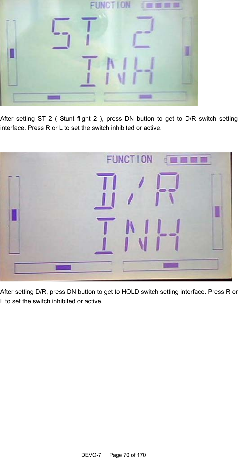    DEVO-7   Page 70 of 170    After setting ST 2 ( Stunt flight 2 ), press DN button to get to D/R switch setting interface. Press R or L to set the switch inhibited or active.   After setting D/R, press DN button to get to HOLD switch setting interface. Press R or L to set the switch inhibited or active.  