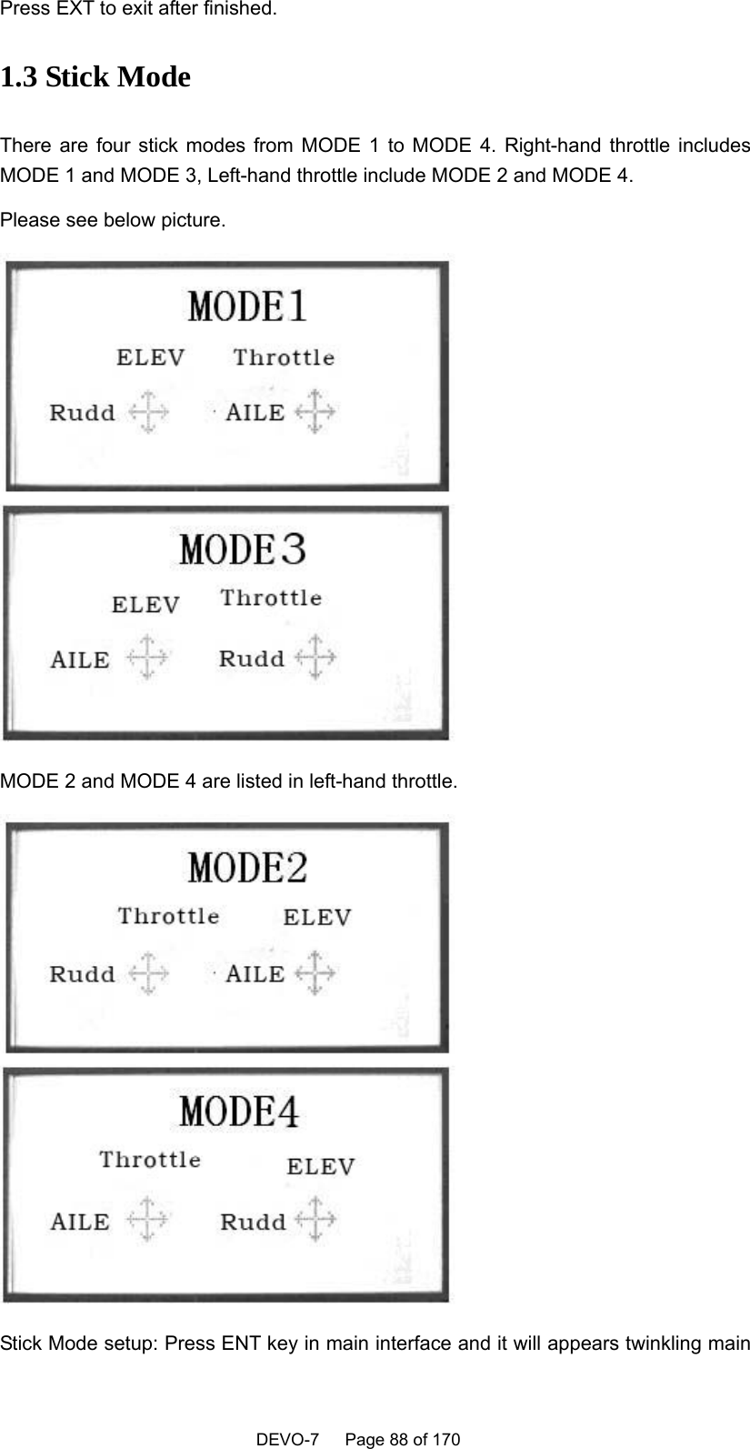    DEVO-7   Page 88 of 170   Press EXT to exit after finished.   1.3 Stick Mode There are four stick modes from MODE 1 to MODE 4. Right-hand throttle includes MODE 1 and MODE 3, Left-hand throttle include MODE 2 and MODE 4.   Please see below picture.    MODE 2 and MODE 4 are listed in left-hand throttle.    Stick Mode setup: Press ENT key in main interface and it will appears twinkling main 